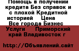 Помощь в получении кредита Без справок и с плохой Кредитной историей  › Цена ­ 11 - Все города Бизнес » Услуги   . Приморский край,Владивосток г.